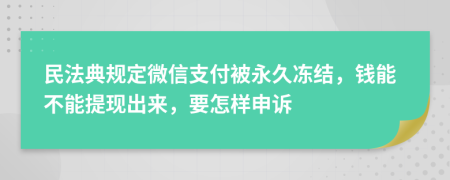 民法典规定微信支付被永久冻结，钱能不能提现出来，要怎样申诉