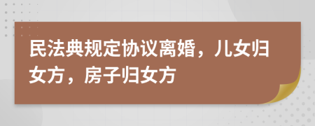 民法典规定协议离婚，儿女归女方，房子归女方