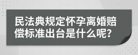 民法典规定怀孕离婚赔偿标准出台是什么呢？