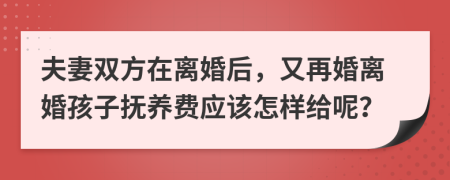 夫妻双方在离婚后，又再婚离婚孩子抚养费应该怎样给呢？