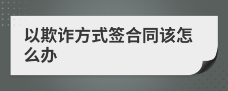 以欺诈方式签合同该怎么办