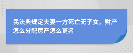 民法典规定夫妻一方死亡无子女。财产怎么分配房产怎么更名