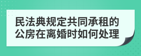 民法典规定共同承租的公房在离婚时如何处理