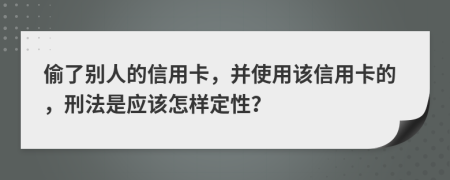 偷了别人的信用卡，并使用该信用卡的，刑法是应该怎样定性？