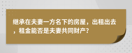 继承在夫妻一方名下的房屋，出租出去，租金能否是夫妻共同财产？