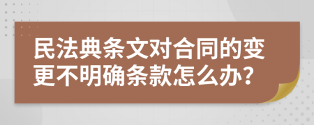 民法典条文对合同的变更不明确条款怎么办？