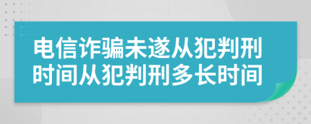 电信诈骗未遂从犯判刑时间从犯判刑多长时间