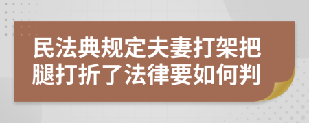 民法典规定夫妻打架把腿打折了法律要如何判