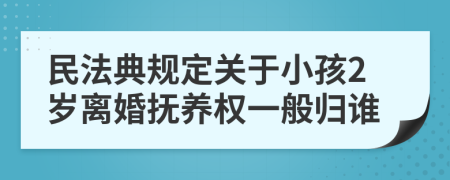 民法典规定关于小孩2岁离婚抚养权一般归谁