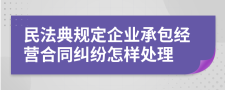 民法典规定企业承包经营合同纠纷怎样处理