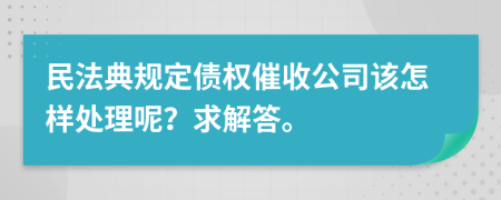 民法典规定债权催收公司该怎样处理呢？求解答。