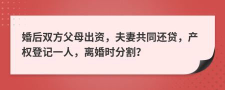 婚后双方父母出资，夫妻共同还贷，产权登记一人，离婚时分割？