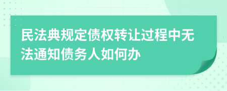 民法典规定债权转让过程中无法通知债务人如何办