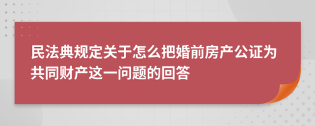 民法典规定关于怎么把婚前房产公证为共同财产这一问题的回答