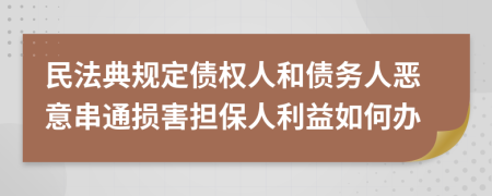 民法典规定债权人和债务人恶意串通损害担保人利益如何办