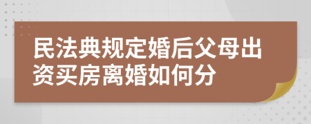 民法典规定婚后父母出资买房离婚如何分
