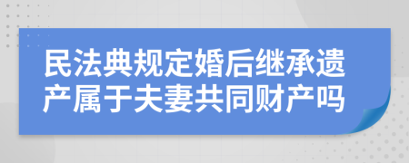 民法典规定婚后继承遗产属于夫妻共同财产吗