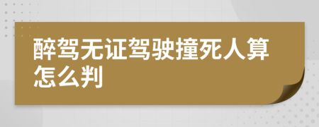 醉驾无证驾驶撞死人算怎么判