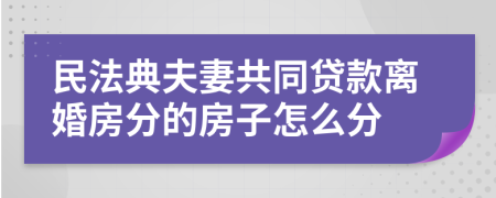 民法典夫妻共同贷款离婚房分的房子怎么分