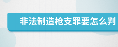 非法制造枪支罪要怎么判