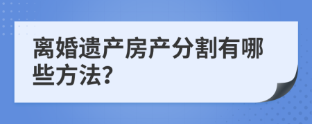 离婚遗产房产分割有哪些方法？