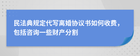 民法典规定代写离婚协议书如何收费，包括咨询一些财产分割