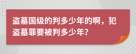 盗墓国级的判多少年的啊，犯盗墓罪要被判多少年？