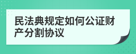 民法典规定如何公证财产分割协议