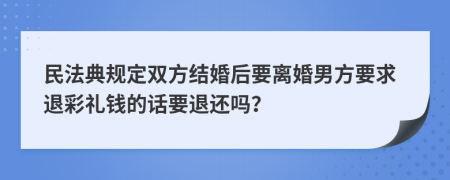 民法典规定双方结婚后要离婚男方要求退彩礼钱的话要退还吗？