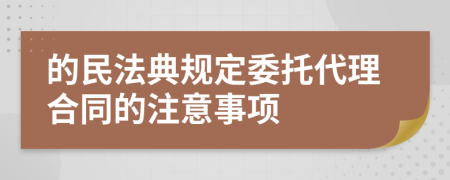 的民法典规定委托代理合同的注意事项