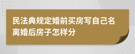 民法典规定婚前买房写自己名离婚后房子怎样分