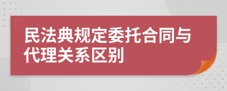 民法典规定委托合同与代理关系区别