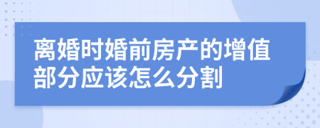 离婚时婚前房产的增值部分应该怎么分割