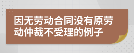 因无劳动合同没有原劳动仲裁不受理的例子