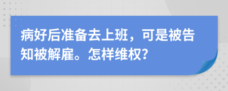 病好后准备去上班，可是被告知被解雇。怎样维权？