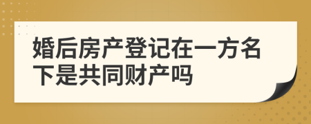 婚后房产登记在一方名下是共同财产吗