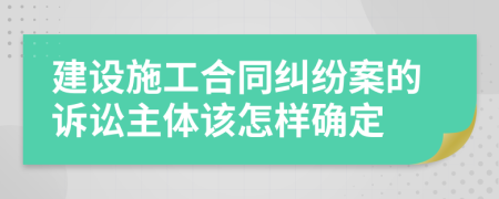 建设施工合同纠纷案的诉讼主体该怎样确定