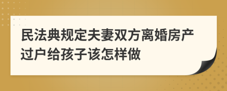 民法典规定夫妻双方离婚房产过户给孩子该怎样做