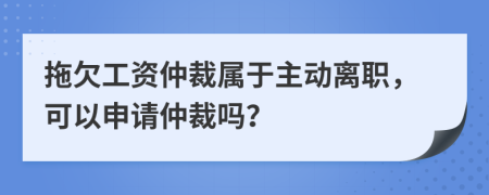 拖欠工资仲裁属于主动离职，可以申请仲裁吗？