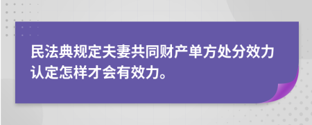 民法典规定夫妻共同财产单方处分效力认定怎样才会有效力。