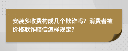 安装多收费构成几个欺诈吗？消费者被价格欺诈赔偿怎样规定？