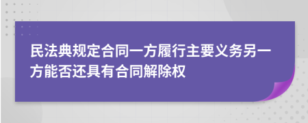 民法典规定合同一方履行主要义务另一方能否还具有合同解除权