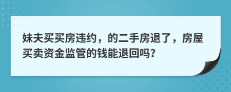 妹夫买买房违约，的二手房退了，房屋买卖资金监管的钱能退回吗？