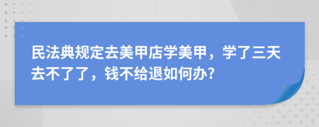 民法典规定去美甲店学美甲，学了三天去不了了，钱不给退如何办?