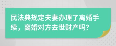 民法典规定夫妻办理了离婚手续，离婚对方去世财产吗？