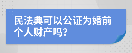 民法典可以公证为婚前个人财产吗？