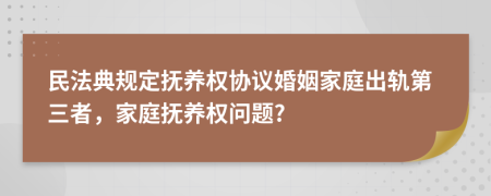 民法典规定抚养权协议婚姻家庭出轨第三者，家庭抚养权问题?