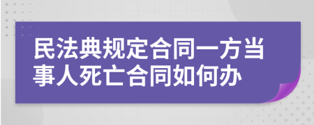 民法典规定合同一方当事人死亡合同如何办