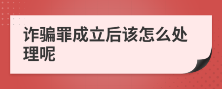 诈骗罪成立后该怎么处理呢