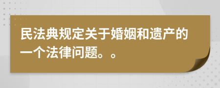 民法典规定关于婚姻和遗产的一个法律问题。。